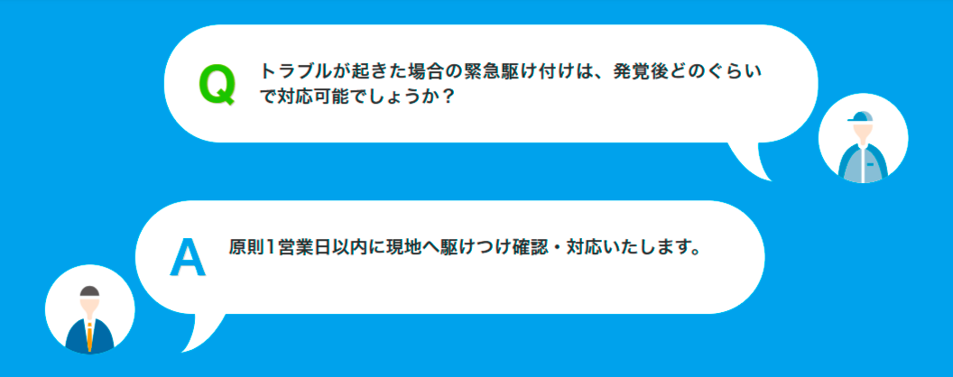 Qトラブルが起きた場合の緊急駆け付けは、発覚後どのぐらいで対応可能でしょうか?A原則1営業日以内に現地へ駆けつけ確認・対応いたします。